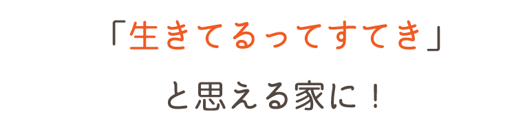 生きてるって素敵と思える家に！